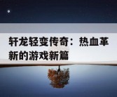 轩龙轻变传奇：热血革新的游戏新篇