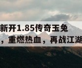 新开1.85传奇玉兔，重燃热血，再战江湖