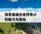 探索英雄合击传奇sf的魅力与奥秘