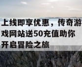 上线即享优惠，传奇游戏网站送50充值助你开启冒险之旅