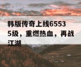 韩版传奇上线65535级，重燃热血，再战江湖