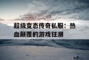 超级变态传奇私服：热血颠覆的游戏狂潮