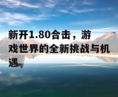 新开1.80合击，游戏世界的全新挑战与机遇