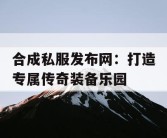 合成私服发布网：打造专属传奇装备乐园