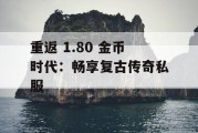 重返 1.80 金币时代：畅享复古传奇私服