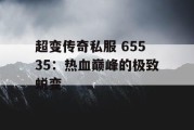 超变传奇私服 65535：热血巅峰的极致蜕变