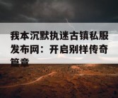 我本沉默执迷古镇私服发布网：开启别样传奇篇章