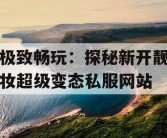 极致畅玩：探秘新开靓妆超级变态私服网站