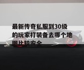 最新传奇私服到30级的玩家打装备去哪个地图比较安全