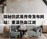 探秘仿武易传奇发布网站：重温热血江湖