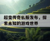 超变传奇私服发布，探索未知的游戏世界
