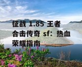 征战 1.85 王者合击传奇 sf：热血荣耀指南