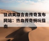 征战英雄合击传奇发布网站：热血传奇畅玩指南