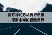 新开神蛇万劫传奇私服，探索未知的冒险世界