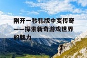 刚开一秒韩版中变传奇——探索新奇游戏世界的魅力
