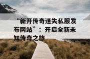 “新开传奇迷失私服发布网站”：开启全新未知传奇之旅