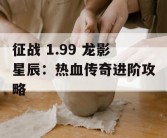 征战 1.99 龙影星辰：热血传奇进阶攻略