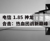 电信 1.85 神龙合击：热血团战新巅峰