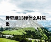 传奇版13弹什么时候出