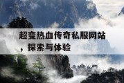 超变热血传奇私服网站，探索与体验
