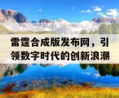 雷霆合成版发布网，引领数字时代的创新浪潮