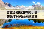 雷霆合成版发布网，引领数字时代的创新浪潮