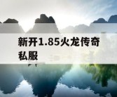 新开1.85火龙传奇私服