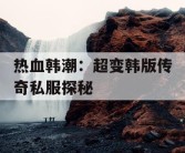 热血韩潮：超变韩版传奇私服探秘
