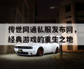 传世网通私服发布网，经典游戏的重生之地