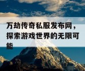 万劫传奇私服发布网，探索游戏世界的无限可能