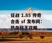 征战 1.85 传奇合击 sf 发布网：热血称王攻略