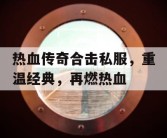 热血传奇合击私服，重温经典，再燃热血