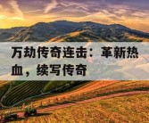 万劫传奇连击：革新热血，续写传奇