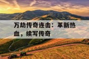万劫传奇连击：革新热血，续写传奇