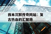 我本沉默传奇网站：复古热血的汇聚地