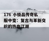 176 小极品传奇私服中变：复古与革新交织的热血江湖