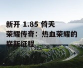 新开 1.85 倚天荣耀传奇：热血荣耀的崭新征程