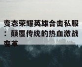 变态荣耀英雄合击私服：颠覆传统的热血激战变革