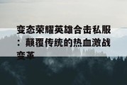 变态荣耀英雄合击私服：颠覆传统的热血激战变革