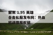聚焦 1.95 英雄合击私服发布网：热血团战情报枢纽