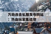 万劫连击私服发布网站：热血玩家集结地