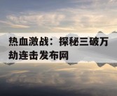 热血激战：探秘三破万劫连击发布网