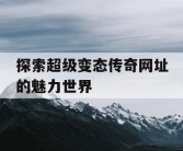 探索超级变态传奇网址的魅力世界
