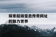 探索超级变态传奇网址的魅力世界