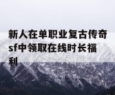 新人在单职业复古传奇sf中领取在线时长福利