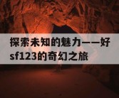 探索未知的魅力——好sf123的奇幻之旅