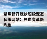 聚焦新开靓妆超级变态私服网站：热血变革新阵地