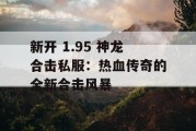 新开 1.95 神龙合击私服：热血传奇的全新合击风暴