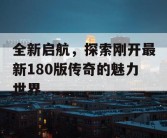 全新启航，探索刚开最新180版传奇的魅力世界