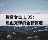 传奇合击 1.95：热血交锋的全新高度